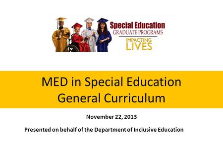 MED in Special Education General Curriculum Presented on behalf of the Department of Inclusive Education November 22, 2013.