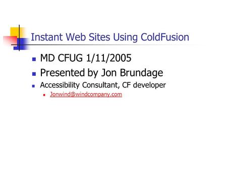 Instant Web Sites Using ColdFusion MD CFUG 1/11/2005 Presented by Jon Brundage Accessibility Consultant, CF developer