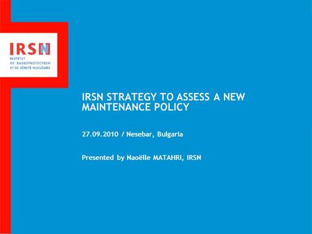 IRSN STRATEGY TO ASSESS A NEW MAINTENANCE POLICY 27.09.2010 / Nesebar, Bulgaria Presented by Naoëlle MATAHRI, IRSN.