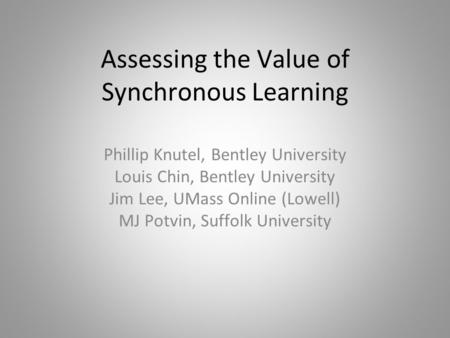 Assessing the Value of Synchronous Learning Phillip Knutel, Bentley University Louis Chin, Bentley University Jim Lee, UMass Online (Lowell) MJ Potvin,