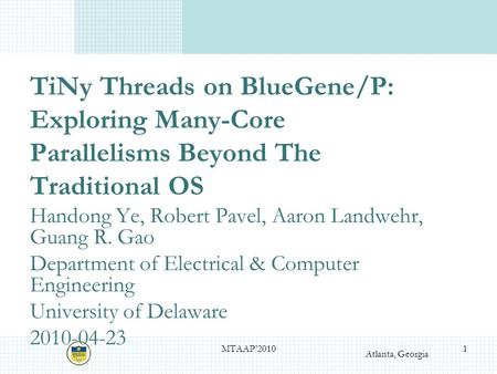 Atlanta, Georgia TiNy Threads on BlueGene/P: Exploring Many-Core Parallelisms Beyond The Traditional OS Handong Ye, Robert Pavel, Aaron Landwehr, Guang.