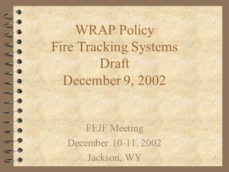 1 WRAP Policy Fire Tracking Systems Draft December 9, 2002 FEJF Meeting December 10-11, 2002 Jackson, WY.