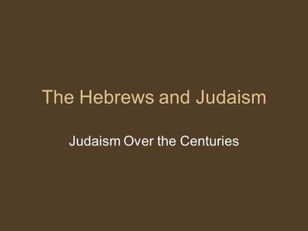 The Hebrews and Judaism Judaism Over the Centuries.