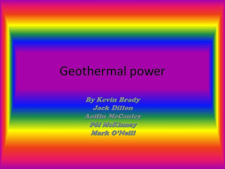 Geothermal power By Kevin Brady Jack Dillon Aoifin McCauley Pól McKinney Mark O’Neill.