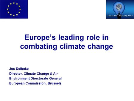 Europe’s leading role in combating climate change Jos Delbeke Director, Climate Change & Air Environment Directorate General European Commission, Brussels.