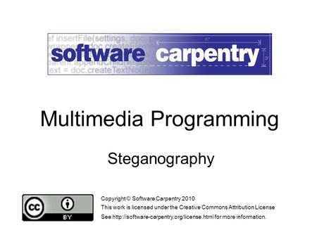 Steganography Copyright © Software Carpentry 2010 This work is licensed under the Creative Commons Attribution License See