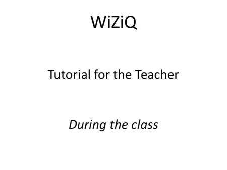 WiZiQ Tutorial for the Teacher During the class. After you launch the class, you will enter our virtual classroom.