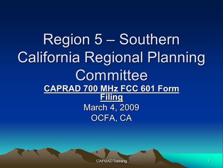 1 CAPRAD Training Region 5 – Southern California Regional Planning Committee CAPRAD 700 MHz FCC 601 Form Filing March 4, 2009 OCFA, CA.