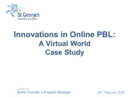 28 th February 2008 Innovations in Online PBL: A Virtual World Case Study Presented by Emily Conradi, e-Projects Manager.