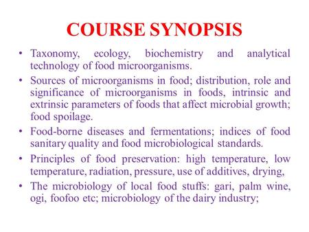 COURSE SYNOPSIS Taxonomy, ecology, biochemistry and analytical technology of food microorganisms. Sources of microorganisms in food; distribution, role.