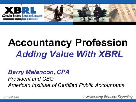 Accountancy Profession Adding Value With XBRL Barry Melancon, CPA President and CEO American Institute of Certified Public Accountants.
