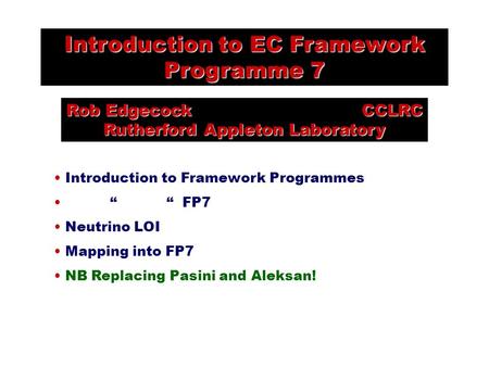 Introduction to EC Framework Programme 7 Rob Edgecock CCLRC Rutherford Appleton Laboratory Introduction to Framework Programmes “ “ FP7 Neutrino LOI Mapping.