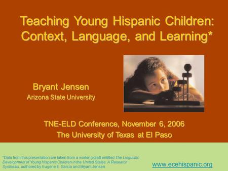 Teaching Young Hispanic Children: Context, Language, and Learning* Bryant Jensen Arizona State University TNE-ELD Conference, November 6, 2006 The University.