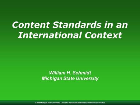 © 2006 Michigan State University, Center for Research in Mathematics and Science Education Content Standards in an International Context William H. Schmidt.