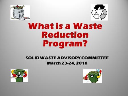 SOLID WASTE ADVISORY COMMITTEE March 23-24, 2010 What is a Waste Reduction Program?
