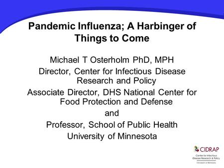 Pandemic Influenza; A Harbinger of Things to Come Michael T Osterholm PhD, MPH Director, Center for Infectious Disease Research and Policy Associate Director,