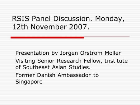 RSIS Panel Discussion. Monday, 12th November 2007. Presentation by Jorgen Orstrom Moller Visiting Senior Research Fellow, Institute of Southeast Asian.