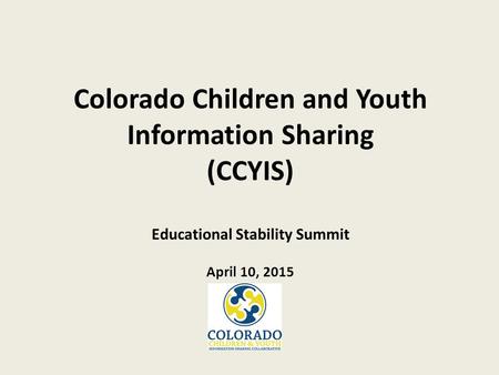 Colorado Children and Youth Information Sharing (CCYIS) Educational Stability Summit April 10, 2015.