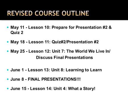 May 11 - Lesson 10: Prepare for Presentation #2 & Quiz 2 May 18 - Lesson 11: Quiz#2/Presentation #2 May 25 - Lesson 12: Unit 7: The World We Live In/ Discuss.