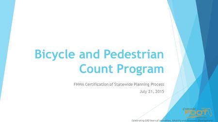 Bicycle and Pedestrian Count Program FHWA Certification of Statewide Planning Process July 21, 2015 Celebrating 100 Years of Innovation, Mobility and Economic.