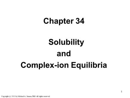 1 Chapter 34 Solubility and Complex-ion Equilibria Copyright (c) 2011 by Michael A. Janusa, PhD. All rights reserved.