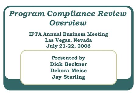 Program Compliance Review Overview IFTA Annual Business Meeting Las Vegas, Nevada July 21-22, 2006 Presented by Dick Beckner Debora Meise Jay Starling.