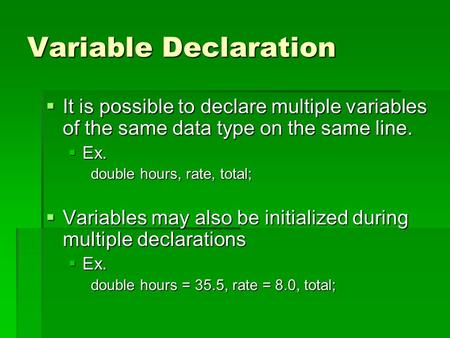 Variable Declaration  It is possible to declare multiple variables of the same data type on the same line.  Ex. double hours, rate, total;  Variables.