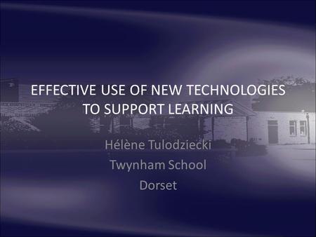 EFFECTIVE USE OF NEW TECHNOLOGIES TO SUPPORT LEARNING Hélène Tulodziecki Twynham School Dorset.