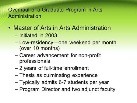Overhaul of a Graduate Program in Arts Administration Master of Arts in Arts Administration –Initiated in 2003 –Low-residency—one weekend per month (over.