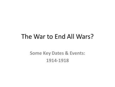 The War to End All Wars? Some Key Dates & Events: 1914-1918.