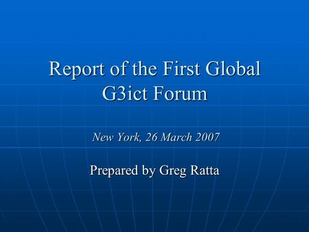 Report of the First Global G3ict Forum New York, 26 March 2007 Prepared by Greg Ratta.