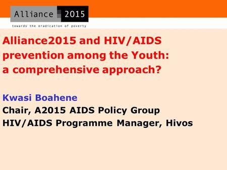 Alliance2015 and HIV/AIDS prevention among the Youth: a comprehensive approach? Kwasi Boahene Chair, A2015 AIDS Policy Group HIV/AIDS Programme Manager,