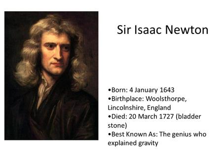 Born: 4 January 1643 Birthplace: Woolsthorpe, Lincolnshire, England Died: 20 March 1727 (bladder stone) Best Known As: The genius who explained gravity.