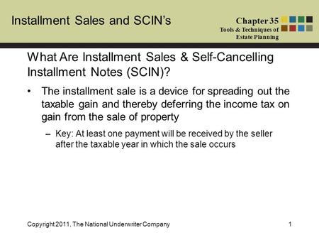 Installment Sales and SCIN’s Chapter 35 Tools & Techniques of Estate Planning Copyright 2011, The National Underwriter Company1 The installment sale is.