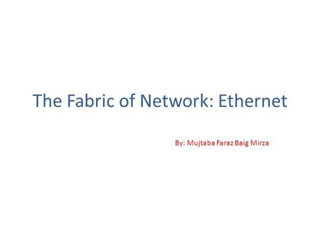 The Fabric of Network: Ethernet By: Mujtaba Faraz Baig Mirza.