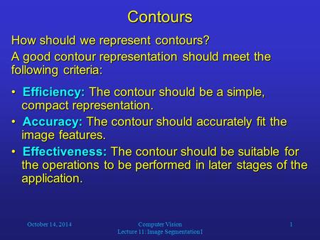 October 14, 2014Computer Vision Lecture 11: Image Segmentation I 1Contours How should we represent contours? A good contour representation should meet.