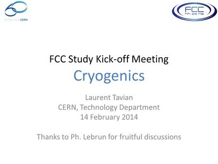 FCC Study Kick-off Meeting Cryogenics Laurent Tavian CERN, Technology Department 14 February 2014 Thanks to Ph. Lebrun for fruitful discussions.