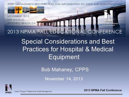 2013 NPMA Fall Conference Value Through Professional Asset Management Special Considerations and Best Practices for Hospital & Medical Equipment Bob Mahaney,