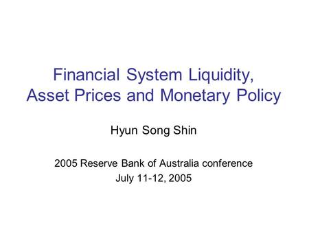 Financial System Liquidity, Asset Prices and Monetary Policy Hyun Song Shin 2005 Reserve Bank of Australia conference July 11-12, 2005.