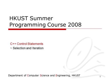 Department of Computer Science and Engineering, HKUST 1 HKUST Summer Programming Course 2008 C++ Control Statements ~ Selection and Iteration.