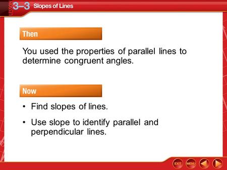 Then/Now You used the properties of parallel lines to determine congruent angles. Find slopes of lines. Use slope to identify parallel and perpendicular.