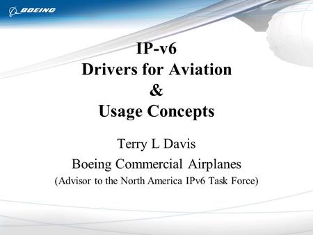 IP-v6 Drivers for Aviation & Usage Concepts Terry L Davis Boeing Commercial Airplanes (Advisor to the North America IPv6 Task Force)