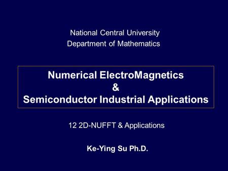 Numerical ElectroMagnetics & Semiconductor Industrial Applications Ke-Ying Su Ph.D. National Central University Department of Mathematics 12 2D-NUFFT &