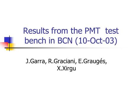 Results from the PMT test bench in BCN (10-Oct-03) J.Garra, R.Graciani, E.Graugés, X.Xirgu.