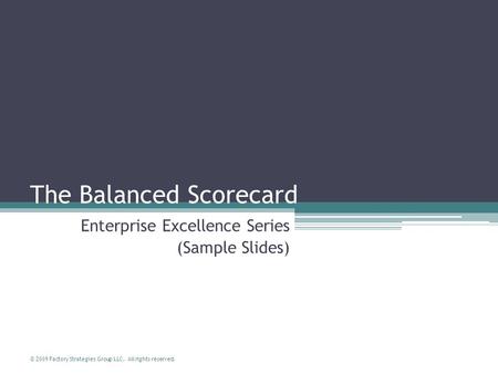 © 2009 Factory Strategies Group LLC. All rights reserved. The Balanced Scorecard Enterprise Excellence Series (Sample Slides)