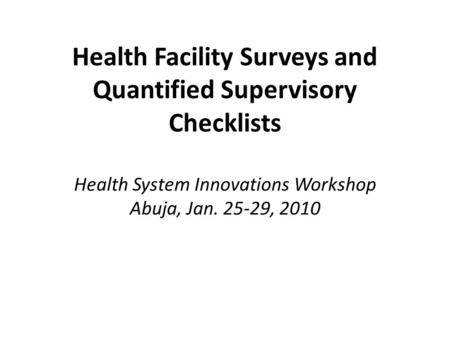 Health Facility Surveys and Quantified Supervisory Checklists Health System Innovations Workshop Abuja, Jan. 25-29, 2010.