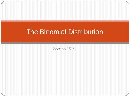 Section 15.8 The Binomial Distribution. A binomial distribution is a discrete distribution defined by two parameters: The number of trials, n The probability.