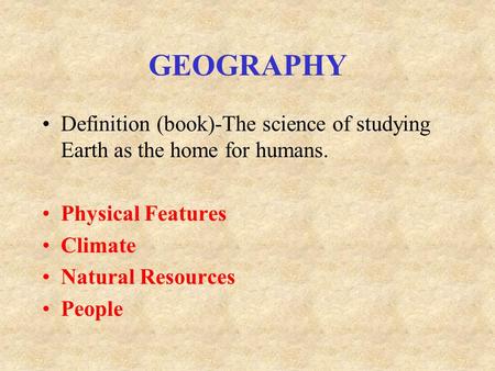 GEOGRAPHY Definition (book)-The science of studying Earth as the home for humans. Physical Features Climate Natural Resources People.
