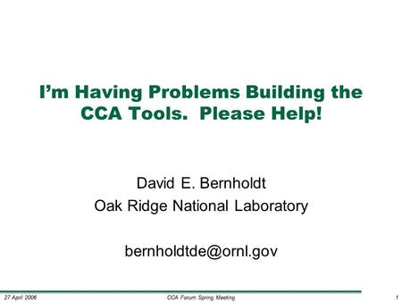 CCA Forum Spring Meeting1 27 April 20061 I’m Having Problems Building the CCA Tools. Please Help! David E. Bernholdt Oak Ridge National Laboratory