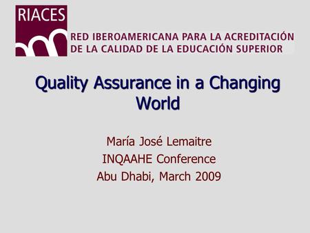 Quality Assurance in a Changing World María José Lemaitre INQAAHE Conference Abu Dhabi, March 2009.
